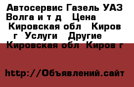 Автосервис Газель,УАЗ,Волга и т.д › Цена ­ 300 - Кировская обл., Киров г. Услуги » Другие   . Кировская обл.,Киров г.